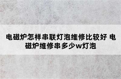 电磁炉怎样串联灯泡维修比较好 电磁炉维修串多少w灯泡